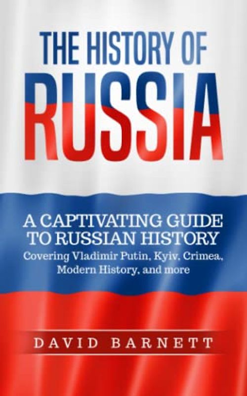 The History of Russia: A Captivating Guide to Russian History – Covering Vladimir Putin, Kyiv, Crimea, Modern History, and more