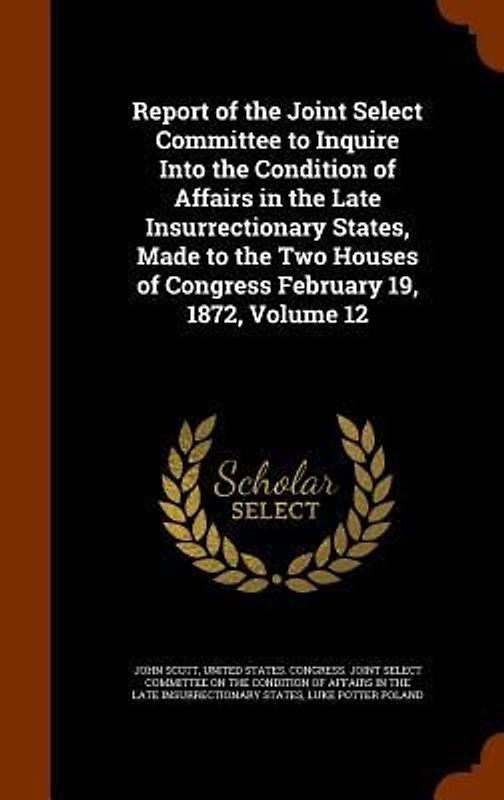 Report of the Joint Select Committee to Inquire Into the Condition of Affairs in the Late Insurrectionary States, Made to the Two Houses of Congress February 19, 1872, Volume 12