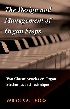 The Design and Management of Organ Stops - Two Classic Articles on Organ Mechanics and Technique