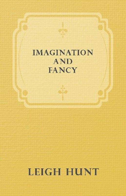 Imagination and Fancy; Or, Selections from the English Poets Illustrative of Those First Requisites of Their Art, with Markings of the Best Passages, Critical Notices of the Writers, and an Essay in Answer to the Question, "What is Poetry?"