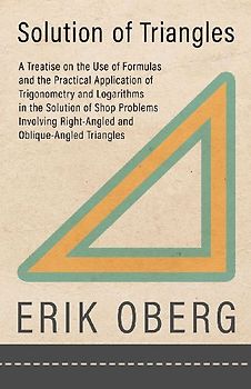 Solution of Triangles - A Treatise on the Use of Formulas and the Practical Application of Trigonometry and Logarithms in the Solution of Shop Problems Involving Right-Angled and Oblique-Angled Triangles