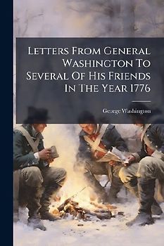 Letters From General Washington To Several Of His Friends In The Year 1776