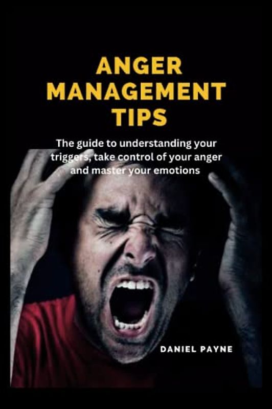 ANGER MANAGEMENT TIPS: The guide to understanding your triggers, take control of your anger and master your emotions