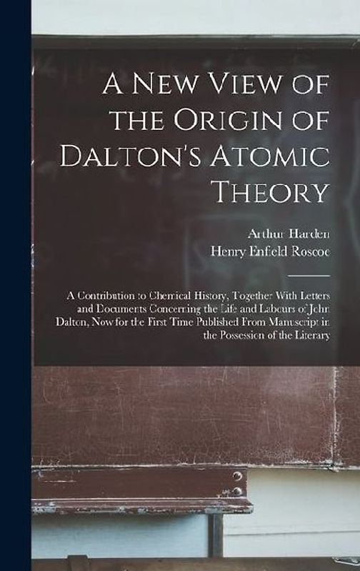 A New View of the Origin of Dalton's Atomic Theory: A Contribution to Chemical History, Together With Letters and Documents Concerning the Life and La