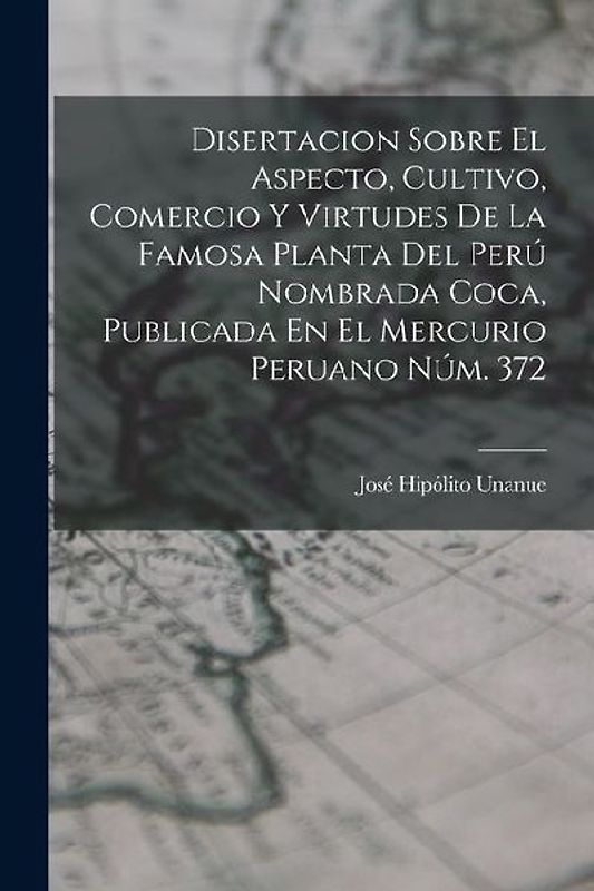 Disertacion Sobre El Aspecto, Cultivo, Comercio Y Virtudes De La Famosa Planta Del Perú Nombrada Coca, Publicada En El Mercurio Peruano Núm. 372
