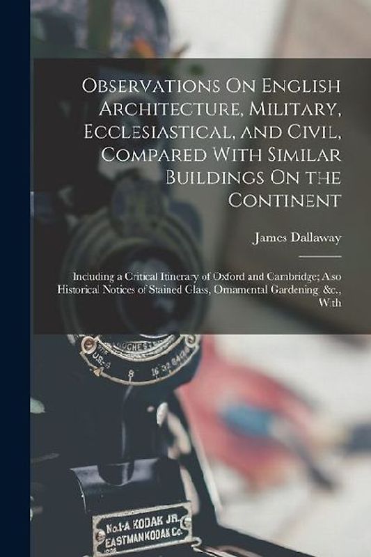 Observations On English Architecture, Military, Ecclesiastical, and Civil, Compared With Similar Buildings On the Continent: Including a Critical Itin