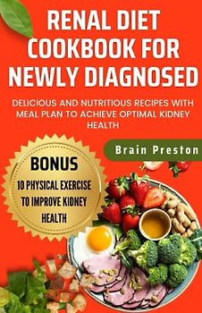 Renal Diet Cookbook For Newly Diagnosed: Delicious And Nutritious Recipes With Meal Plan To Achieve Optimal Kidney Health