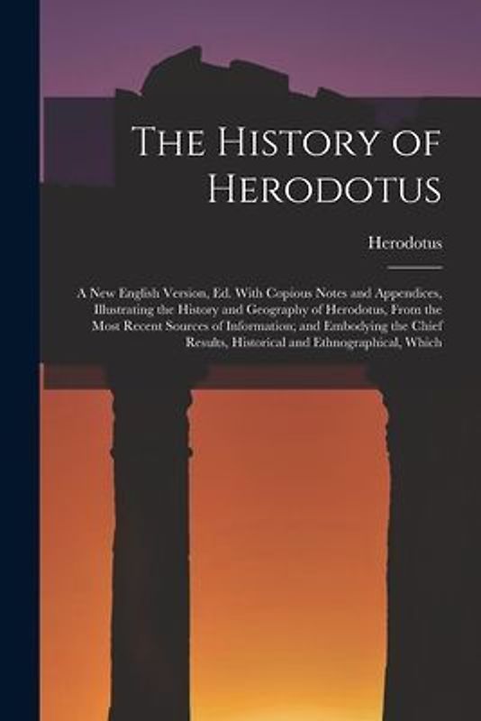 The History of Herodotus: A New English Version, Ed. With Copious Notes and Appendices, Illustrating the History and Geography of Herodotus, Fro
