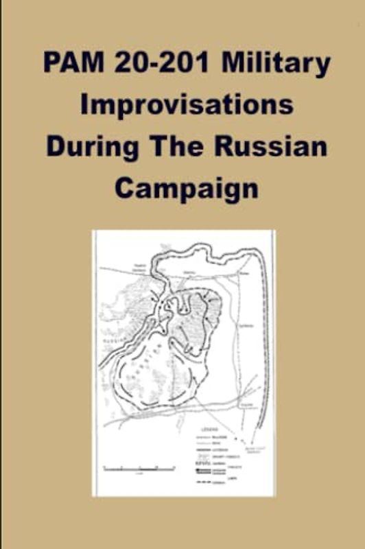 PAM 20-201 Military Improvisations During The Russian Campaign: This Pamphlet Was Prepared For The Historical Division, European Command, By A Group Of Former German Generals