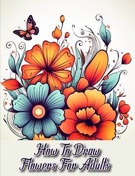 How to draw flowers for Adults: Cultivating Beauty Developing Floral Drawing Skills as an Adult