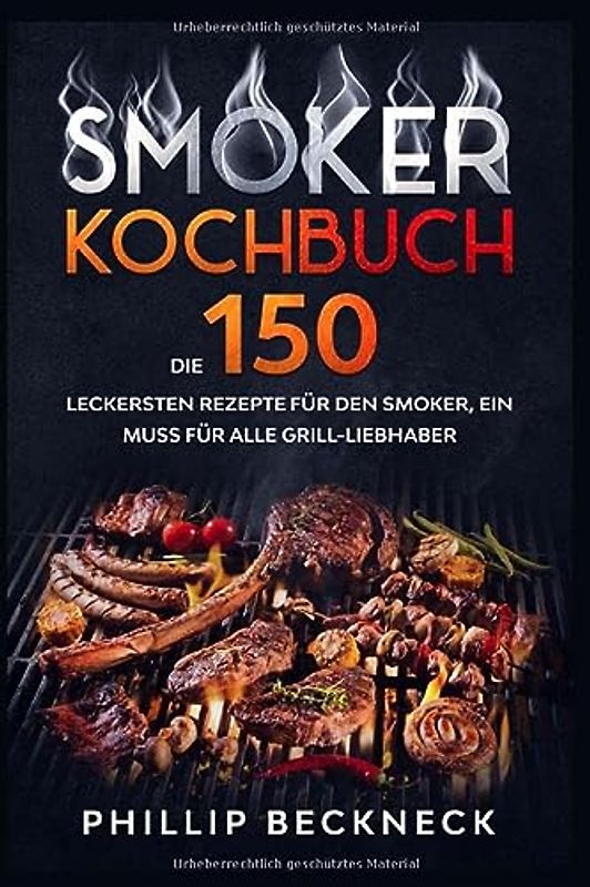 Smoker Kochbuch: Die 150 leckersten Rezepte für den Smoker, ein muss für alle Grill-Liebhaber.