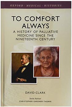 To Comfort Always: A History of Palliative Medicine Since the Nineteenth Century: A History of Palliative Care (Oxford Medical Histories)