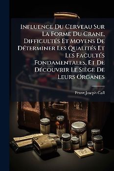 Influence Du Cerveau Sur La Forme Du Crane, DifficultÃ(c)s Et Moyens De DÃ(c)terminer Les QualitÃ(c)s Et Les FacultÃ(c)s Fondamentales, Et De DÃ(c)couvrir Le Siège De Leurs Organes
