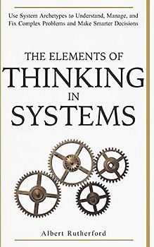 The Elements of Thinking in Systems: Use Systems Archetypes to Understand, Manage, and Fix Complex Problems and Make Smarter Decisions (The Systems Thinker Series, Band 4)