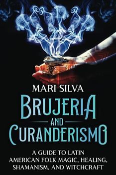 Brujeria and Curanderismo: A Guide to Latin American Folk Magic, Healing, Shamanism, and Witchcraft (Pagan Beliefs)