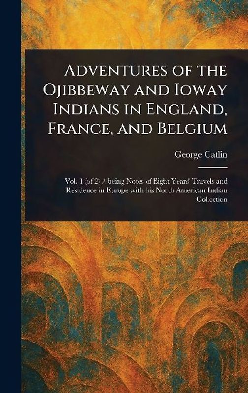 Adventures of the Ojibbeway and Ioway Indians in England, France, and Belgium