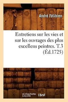 Entretiens Sur Les Vies Et Sur Les Ouvrages Des Plus Excellens Peintres. T.3 (Éd.1725)