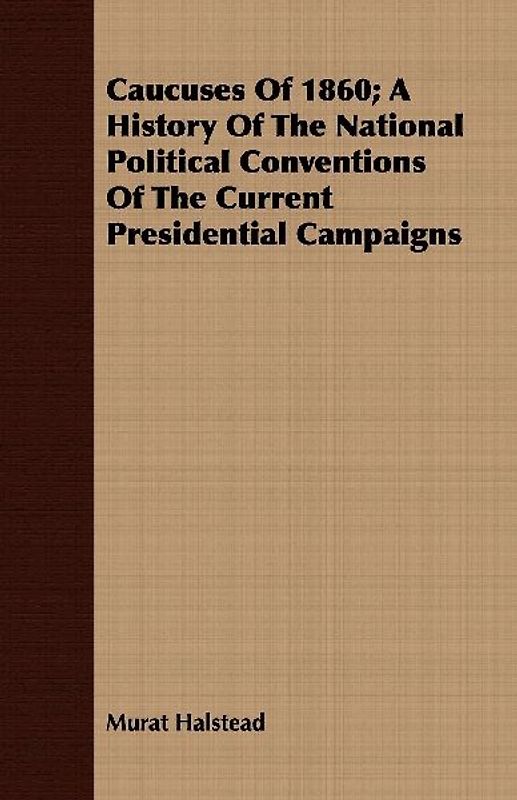 Caucuses Of 1860; A History Of The National Political Conventions Of The Current Presidential Campaigns
