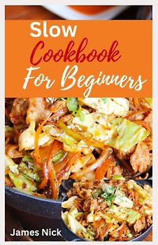 Slow Cookbook for Beginners: The Essential Guide to Mastering Slow Cooking for the Busy Home Cook