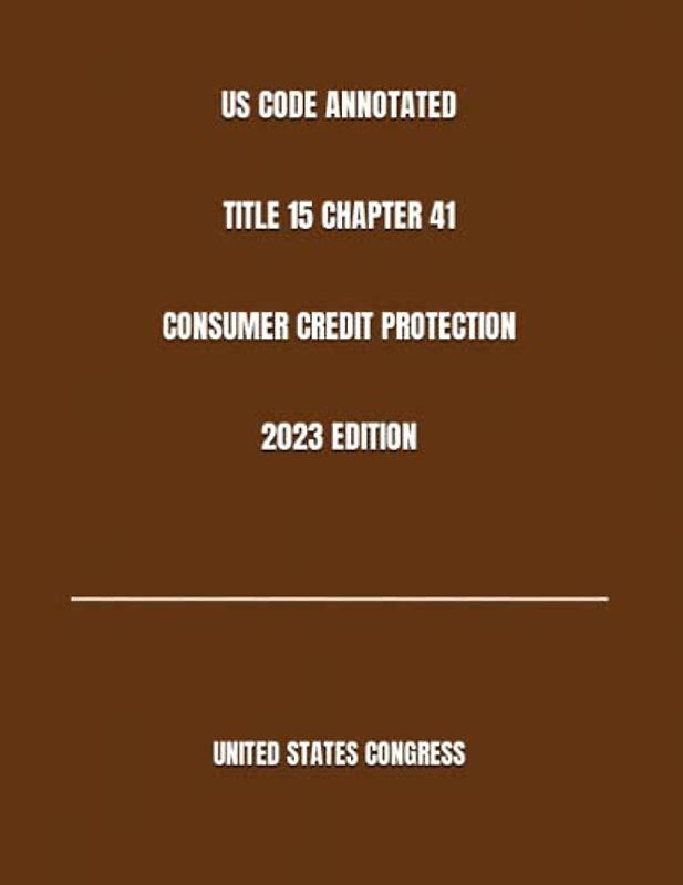 US CODE ANNOTATED TITLE 15 CHAPTER 41 CONSUMER CREDIT PROTECTION 2023 EDITION