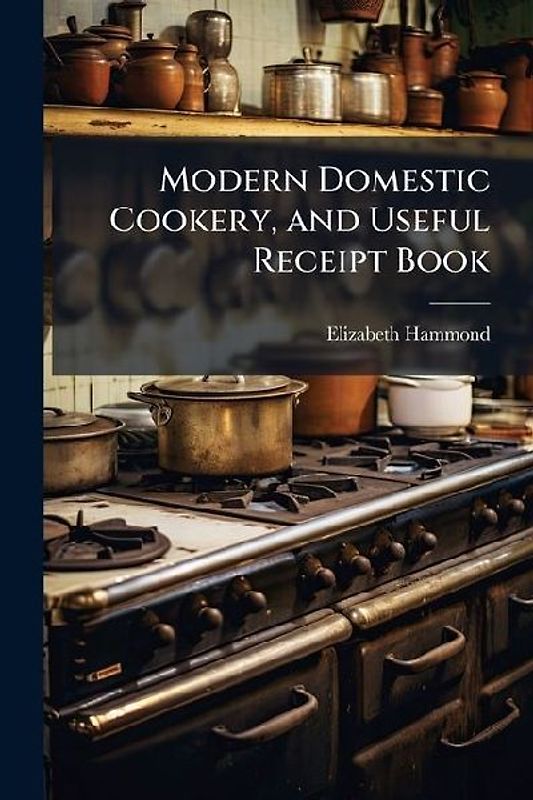 Modern Domestic Cookery, and Useful Receipt Book