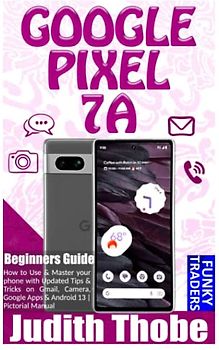 GOOGLE Pixel 7A Beginners Guide: How to Use & Master your phone with Updated Tips & Tricks on Gmail, Camera, Google Apps & Android 13 | Pictorial Manual (Google devices by Funky, Band 1)