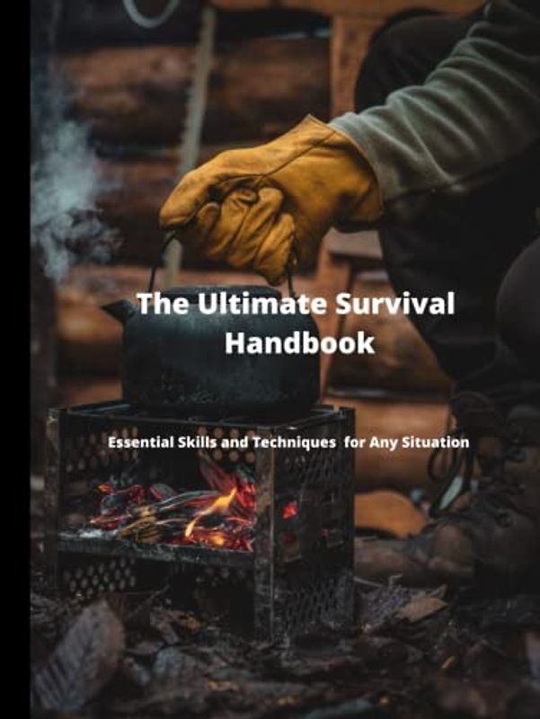 The Ultimate Survival Handbook: Essential Skills and Techniques for Any Situation