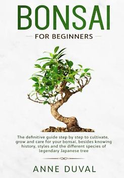 Bonsai for Beginners: The New complete Bonsai book step by step to Cultivate, Grow and Care for your Bonsai, besides knowing History, Styles and the different species of Legendary Japanese tree