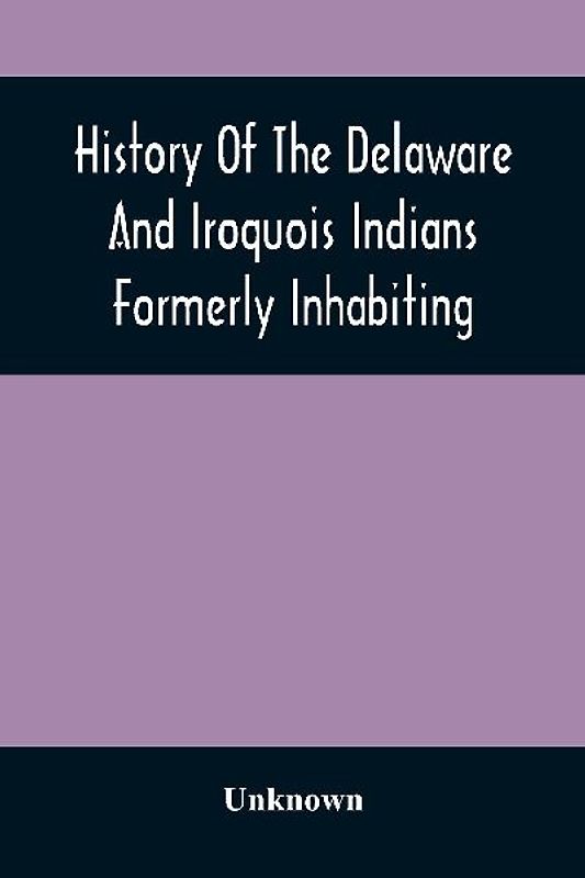 History Of The Delaware And Iroquois Indians Formerly Inhabiting The Middle States, With Various Anecdotes Illustrating Their Manners And Customs. Embellished Wih A Variety Of Original Cuts