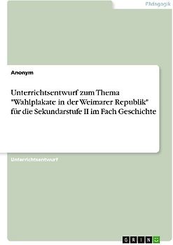 Unterrichtsentwurf zum Thema "Wahlplakate in der Weimarer Republik" für die Sekundarstufe II im Fach Geschichte