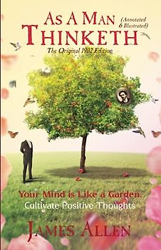 As a Man Thinketh (Annotated & Illustrated): The Original 1902 Edition. Your Mind is Like a Garden. Cultivate Positive Thoughts