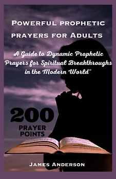 Powerful prophetic prayers for Adults: A guide to dynamic Prophetic prayers for spiritual breakthrough in the modern world with over 200 powerful prophetic prayers for Adults
