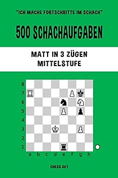 500 Schachaufgaben, Matt in 3 Zügen, Mittelstufe: Lösen Sie Schachprobleme und verbessern Sie Ihre taktischen Fähigkeiten!