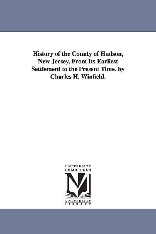 History of the County of Hudson, New Jersey, from Its Earliest Settlement to the Present Time. by Charles H. Winfield.