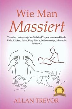 Wie man massiert: Verstehen, wie man jeden Teil des Körpers massiert (Hände, Füße, Rücken, Beine, Deep Tissue, Selbstmassage, ätherische Öle usw.)