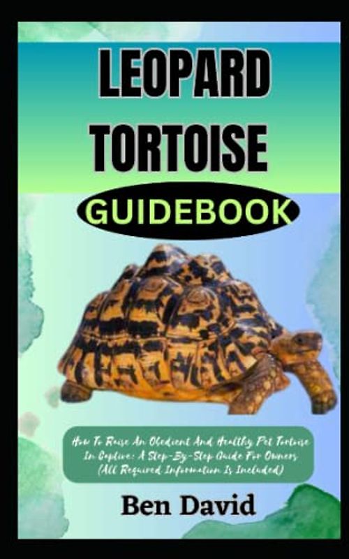 LEOPARD TORTOISE GUIDEBOOK: How To Raise An Obedient And Healthy Pet Tortoise In Captive: A Step-By-Step Guide For Owners (All Required Information Is Included)