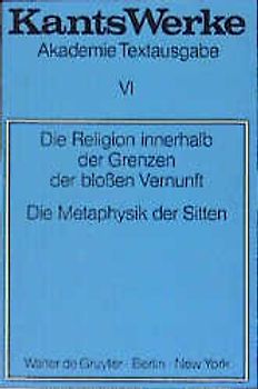 Immanuel Kant: Werke / Die Religion innerhalb der Grenzen der blossen Vernunft. Die Metaphysik der Sitten