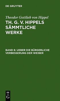 Theodor Gottlieb von Hippel: Th. G. v. Hippels sämmtliche Werke / Ueber die bürgerliche Verbesserung der Weiber