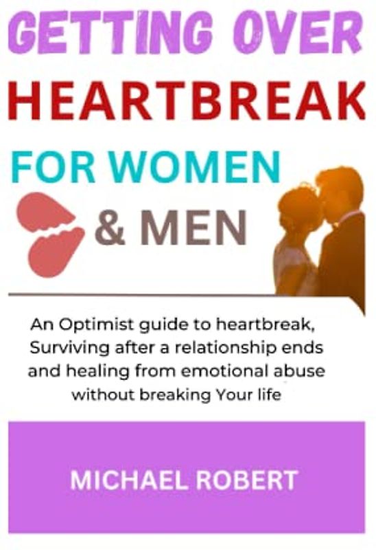 GETTING OVER HEARTBREAK FOR WOMEN & MEN: An Optimist guide to heartbreak, Surviving after a Relationship ends, and healing from Emotional abuse without breaking Your life