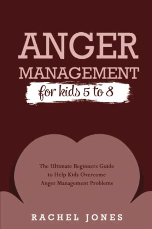 Anger Management for Kids 5 - 8: The Ultimate Beginners Guide to Help Kids Overcome Anger Management Problems