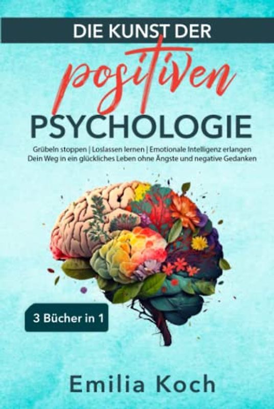 Die Kunst der positiven Psychologie – 3 Bücher in 1 – Grübeln stoppen | Loslassen lernen | Emotionale Intelligenz erlangen: Dein Weg in ein glückliches Leben ohne Ängste und negative Gedanken