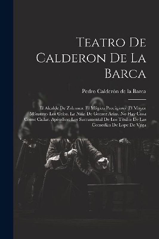 Teatro De Calderon De La Barca: El Alcalde De Zalamea. El Mágico Prodigioso. El Mayor Mónstruo Los Celos. La Niña De Gomez Arías. No Hay Cosa Como Cal