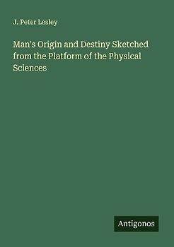 Man's Origin and Destiny Sketched from the Platform of the Physical Sciences