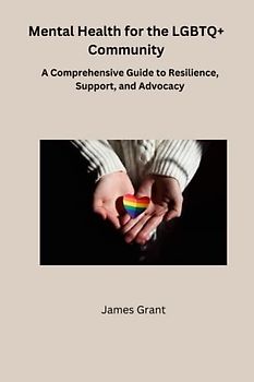 Mental Health for the LGBTQ+ Community: A Comprehensive Guide to Resilience, Support, and Advocacy