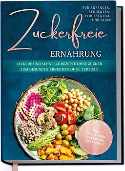 Zuckerfreie Ernährung für Anfänger, Studenten, Berufstätige & Faule: Leckere und schnelle Rezepte ohne Zucker zum gesunden Abnehmen ohne Verzicht - inkl. in-30-Tagen-zuckerfrei-Challenge