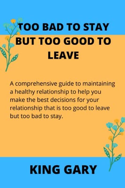 Too bad to stay but to good to leave: A comprehensive guide to maintaining a healthy relationship to help you make the best decisions for your relationship that is too good to leave but too bad t