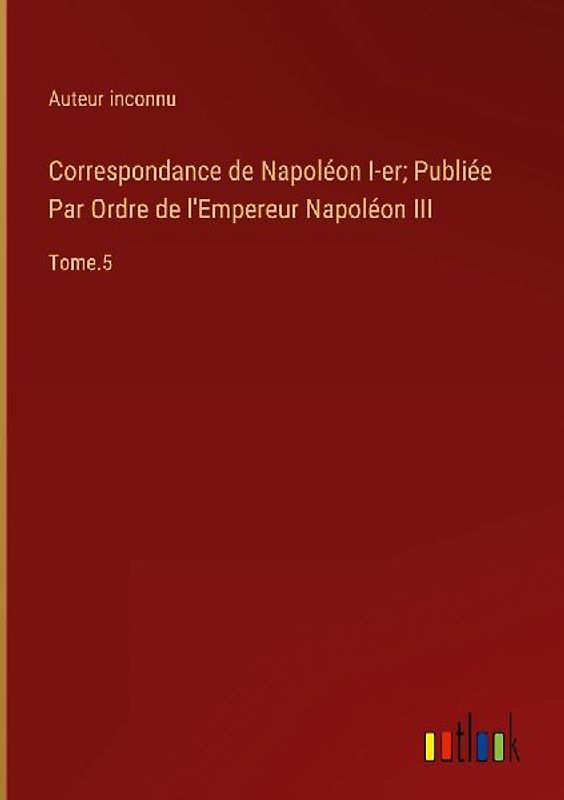Correspondance de Napoléon I-er; Publiée Par Ordre de l'Empereur Napoléon III