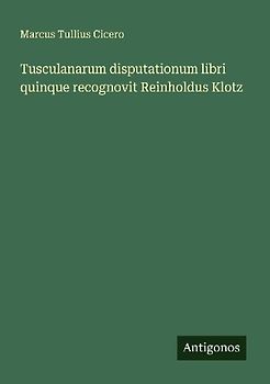 Tusculanarum disputationum libri quinque recognovit Reinholdus Klotz