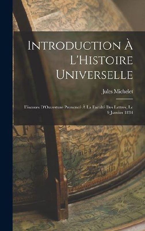 Introduction À L'Histoire Universelle: Discours D'Ouverture Prononcé À La Faculté Des Lettres, Le 9 Janvier 1834