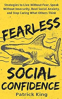 Fearless Social Confidence: Strategies to Live Without Insecurity, Speak Without Fear, Beat Social Anxiety, and Stop Caring What Others Think